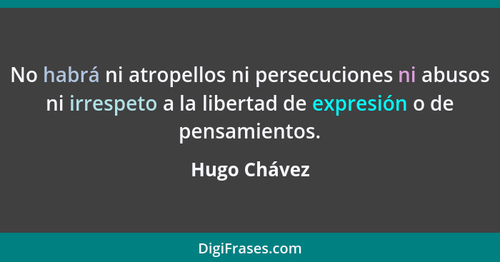 No habrá ni atropellos ni persecuciones ni abusos ni irrespeto a la libertad de expresión o de pensamientos.... - Hugo Chávez