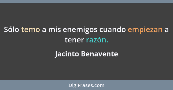 Sólo temo a mis enemigos cuando empiezan a tener razón.... - Jacinto Benavente