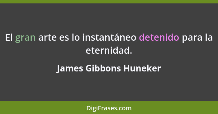 El gran arte es lo instantáneo detenido para la eternidad.... - James Gibbons Huneker