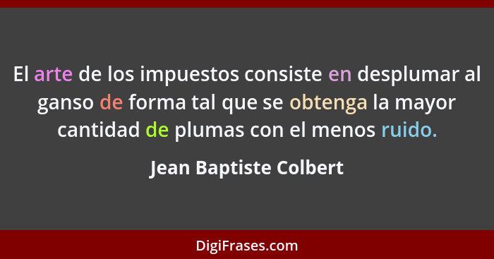 El arte de los impuestos consiste en desplumar al ganso de forma tal que se obtenga la mayor cantidad de plumas con el menos r... - Jean Baptiste Colbert