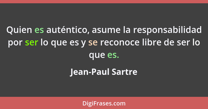 Quien es auténtico, asume la responsabilidad por ser lo que es y se reconoce libre de ser lo que es.... - Jean-Paul Sartre