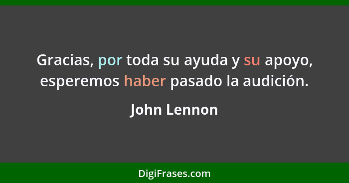 Gracias, por toda su ayuda y su apoyo, esperemos haber pasado la audición.... - John Lennon