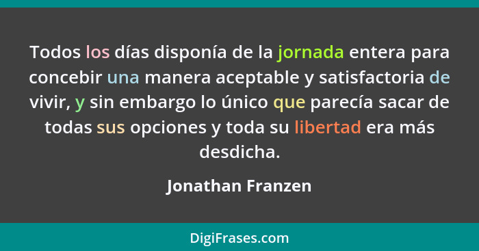 Todos los días disponía de la jornada entera para concebir una manera aceptable y satisfactoria de vivir, y sin embargo lo único qu... - Jonathan Franzen