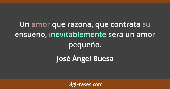 Un amor que razona, que contrata su ensueño, inevitablemente será un amor pequeño.... - José Ángel Buesa