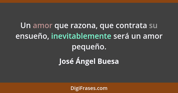 Un amor que razona, que contrata su ensueño, inevitablemente será un amor pequeño.... - José Ángel Buesa