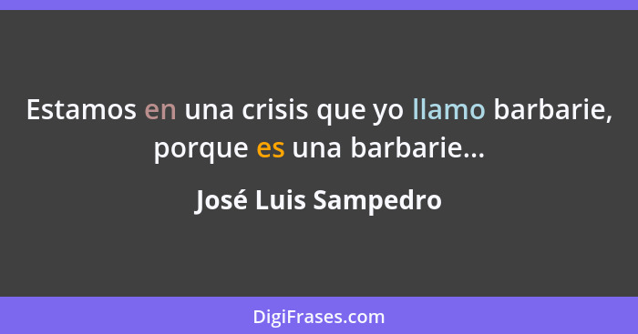 Estamos en una crisis que yo llamo barbarie, porque es una barbarie...... - José Luis Sampedro