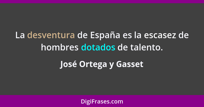 La desventura de España es la escasez de hombres dotados de talento.... - José Ortega y Gasset