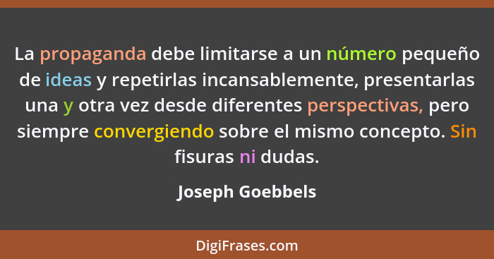 La propaganda debe limitarse a un número pequeño de ideas y repetirlas incansablemente, presentarlas una y otra vez desde diferentes... - Joseph Goebbels