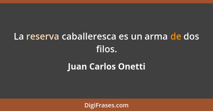 La reserva caballeresca es un arma de dos filos.... - Juan Carlos Onetti