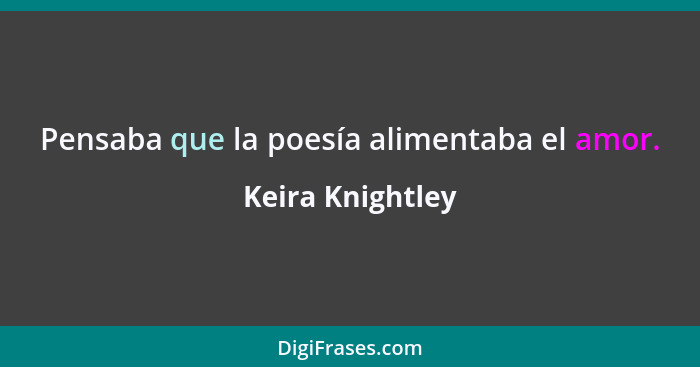 Pensaba que la poesía alimentaba el amor.... - Keira Knightley