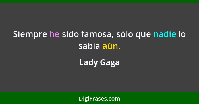 Siempre he sido famosa, sólo que nadie lo sabía aún.... - Lady Gaga