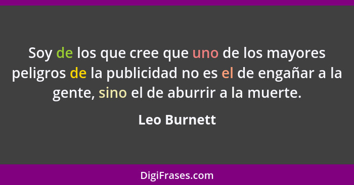 Soy de los que cree que uno de los mayores peligros de la publicidad no es el de engañar a la gente, sino el de aburrir a la muerte.... - Leo Burnett