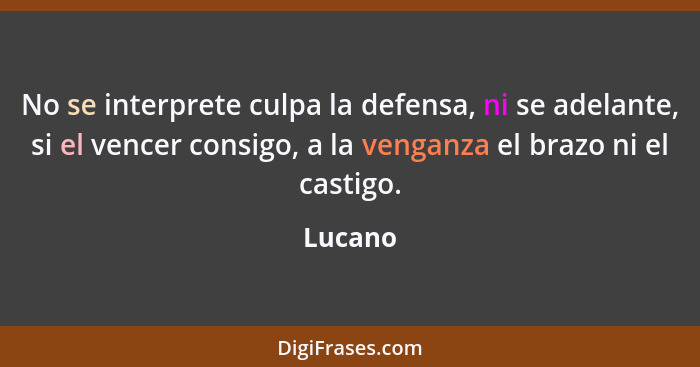 No se interprete culpa la defensa, ni se adelante, si el vencer consigo, a la venganza el brazo ni el castigo.... - Lucano