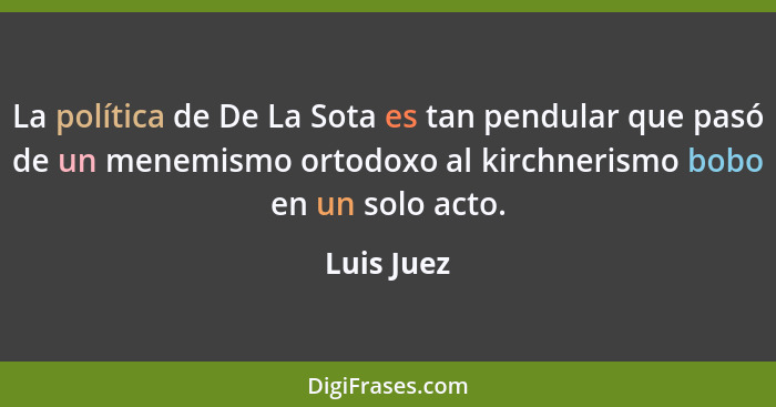 La política de De La Sota es tan pendular que pasó de un menemismo ortodoxo al kirchnerismo bobo en un solo acto.... - Luis Juez