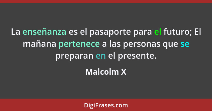 La enseñanza es el pasaporte para el futuro; El mañana pertenece a las personas que se preparan en el presente.... - Malcolm X