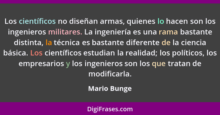 Los científicos no diseñan armas, quienes lo hacen son los ingenieros militares. La ingeniería es una rama bastante distinta, la técnica... - Mario Bunge