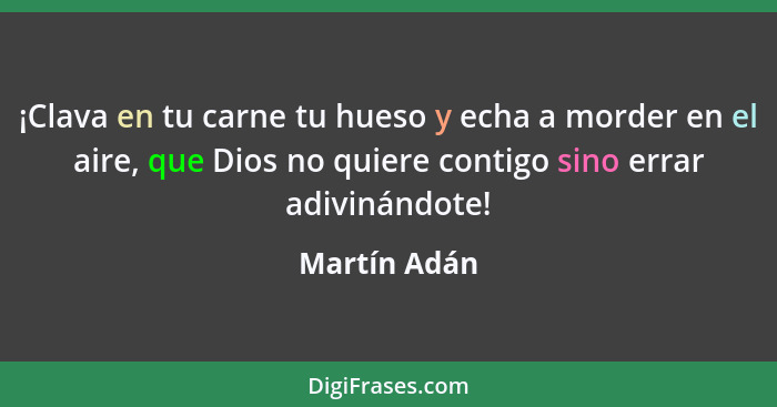 ¡Clava en tu carne tu hueso y echa a morder en el aire, que Dios no quiere contigo sino errar adivinándote!... - Martín Adán