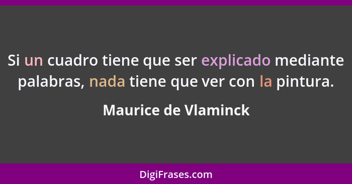 Si un cuadro tiene que ser explicado mediante palabras, nada tiene que ver con la pintura.... - Maurice de Vlaminck