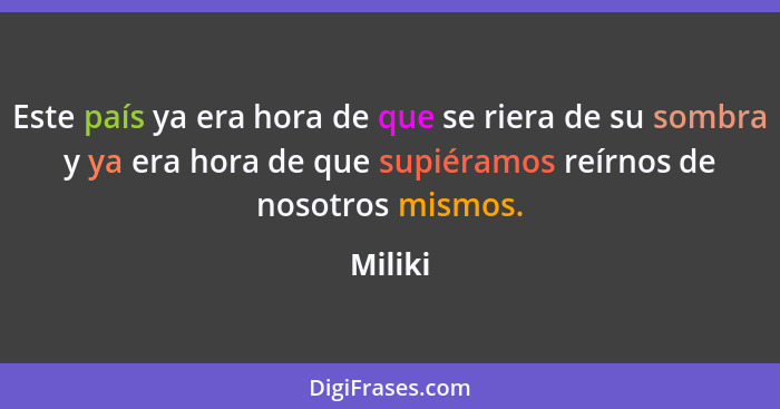 Este país ya era hora de que se riera de su sombra y ya era hora de que supiéramos reírnos de nosotros mismos.... - Miliki