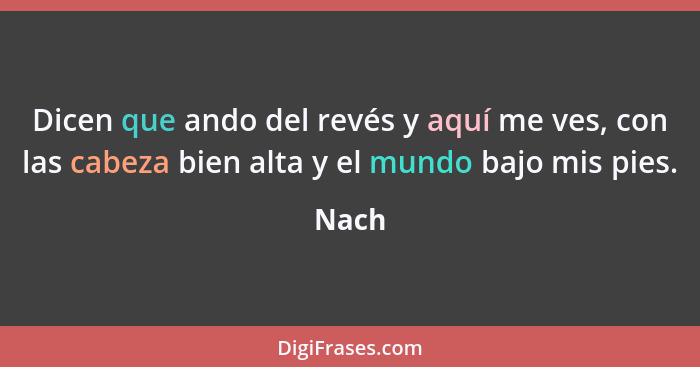 Dicen que ando del revés y aquí me ves, con las cabeza bien alta y el mundo bajo mis pies.... - Nach