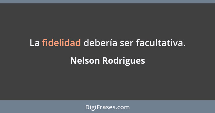 La fidelidad debería ser facultativa.... - Nelson Rodrigues