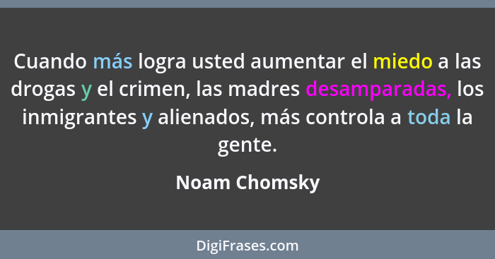 Cuando más logra usted aumentar el miedo a las drogas y el crimen, las madres desamparadas, los inmigrantes y alienados, más controla a... - Noam Chomsky