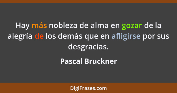 Hay más nobleza de alma en gozar de la alegría de los demás que en afligirse por sus desgracias.... - Pascal Bruckner