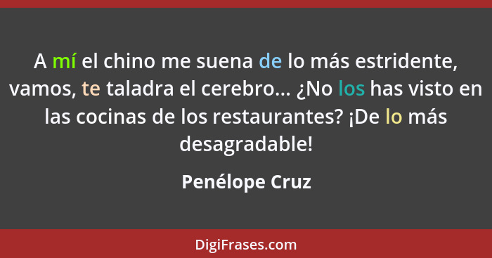 A mí el chino me suena de lo más estridente, vamos, te taladra el cerebro... ¿No los has visto en las cocinas de los restaurantes? ¡De... - Penélope Cruz