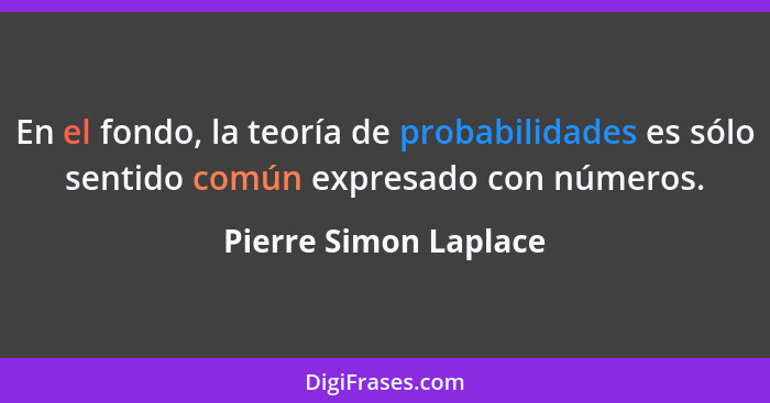 En el fondo, la teoría de probabilidades es sólo sentido común expresado con números.... - Pierre Simon Laplace