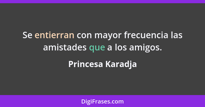 Se entierran con mayor frecuencia las amistades que a los amigos.... - Princesa Karadja