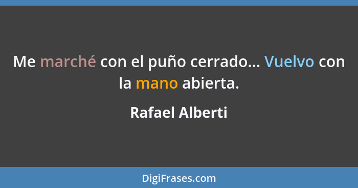 Me marché con el puño cerrado... Vuelvo con la mano abierta.... - Rafael Alberti