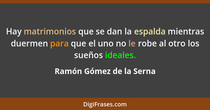 Hay matrimonios que se dan la espalda mientras duermen para que el uno no le robe al otro los sueños ideales.... - Ramón Gómez de la Serna