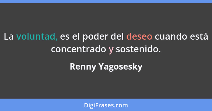 La voluntad, es el poder del deseo cuando está concentrado y sostenido.... - Renny Yagosesky