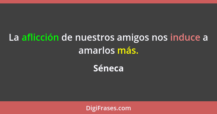 La aflicción de nuestros amigos nos induce a amarlos más.... - Séneca