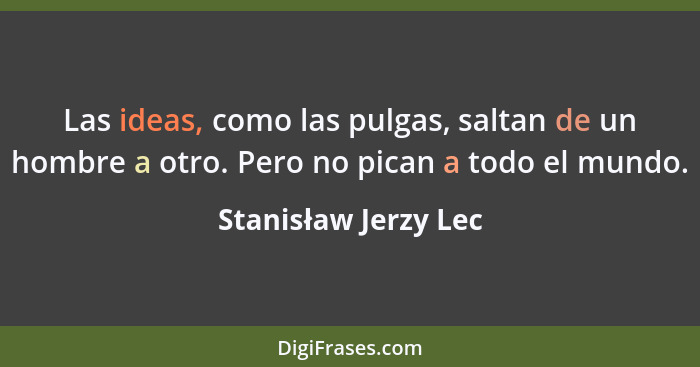 Las ideas, como las pulgas, saltan de un hombre a otro. Pero no pican a todo el mundo.... - Stanisław Jerzy Lec