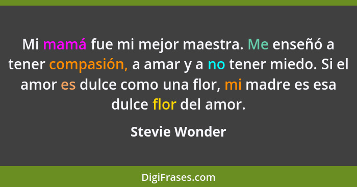 Mi mamá fue mi mejor maestra. Me enseñó a tener compasión, a amar y a no tener miedo. Si el amor es dulce como una flor, mi madre es e... - Stevie Wonder