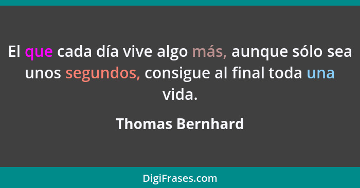 El que cada día vive algo más, aunque sólo sea unos segundos, consigue al final toda una vida.... - Thomas Bernhard