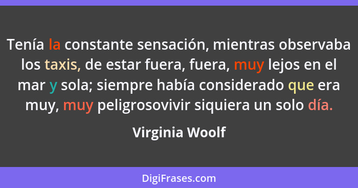 Tenía la constante sensación, mientras observaba los taxis, de estar fuera, fuera, muy lejos en el mar y sola; siempre había consider... - Virginia Woolf