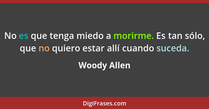 No es que tenga miedo a morirme. Es tan sólo, que no quiero estar allí cuando suceda.... - Woody Allen