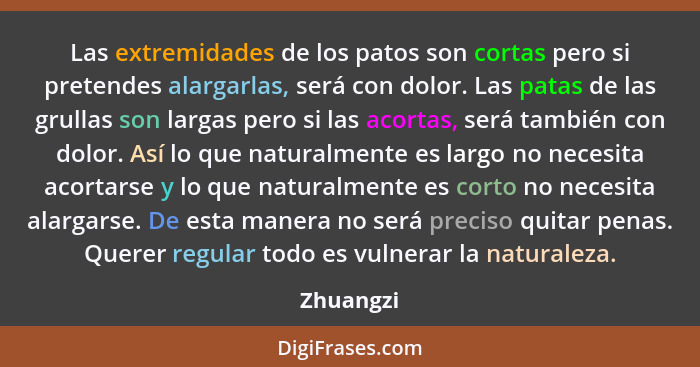 Las extremidades de los patos son cortas pero si pretendes alargarlas, será con dolor. Las patas de las grullas son largas pero si las acor... - Zhuangzi