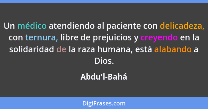 Un médico atendiendo al paciente con delicadeza, con ternura, libre de prejuicios y creyendo en la solidaridad de la raza humana, es... - Abdu'l-Bahá