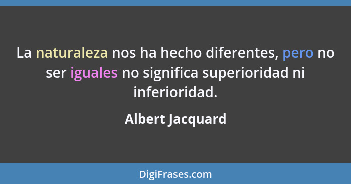 La naturaleza nos ha hecho diferentes, pero no ser iguales no significa superioridad ni inferioridad.... - Albert Jacquard