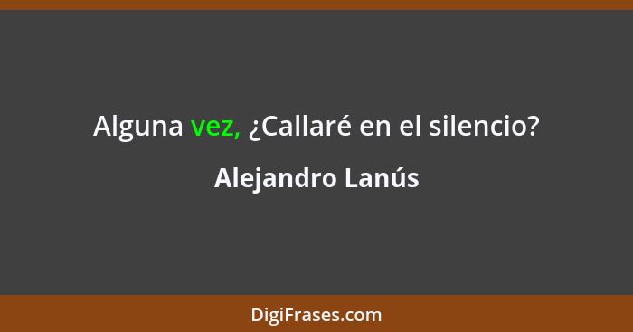 Alguna vez, ¿Callaré en el silencio?... - Alejandro Lanús