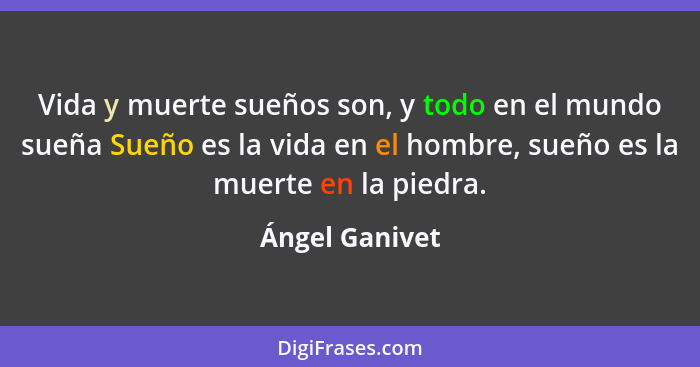 Vida y muerte sueños son, y todo en el mundo sueña Sueño es la vida en el hombre, sueño es la muerte en la piedra.... - Ángel Ganivet