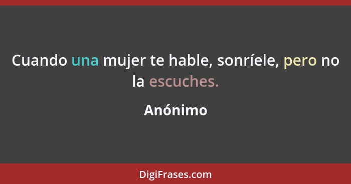 Cuando una mujer te hable, sonríele, pero no la escuches.... - Anónimo