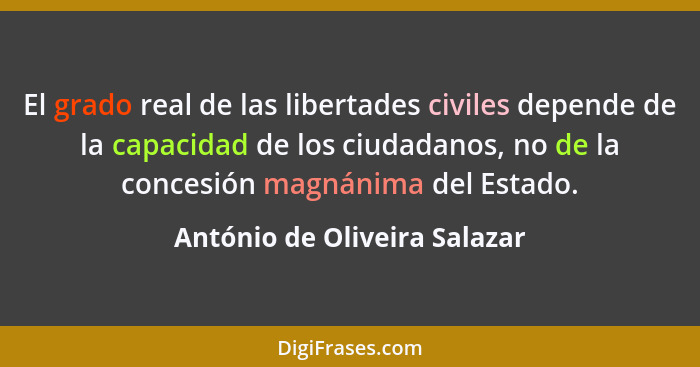 El grado real de las libertades civiles depende de la capacidad de los ciudadanos, no de la concesión magnánima del Esta... - António de Oliveira Salazar