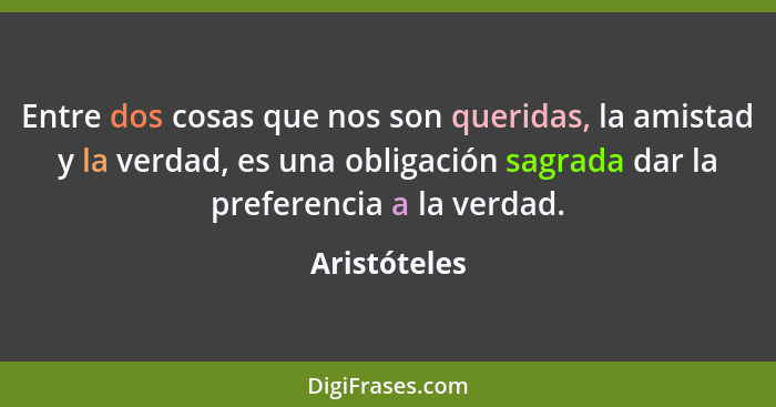 Entre dos cosas que nos son queridas, la amistad y la verdad, es una obligación sagrada dar la preferencia a la verdad.... - Aristóteles