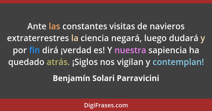 Ante las constantes visitas de navieros extraterrestres la ciencia negará, luego dudará y por fin dirá ¡verdad es! Y nue... - Benjamín Solari Parravicini