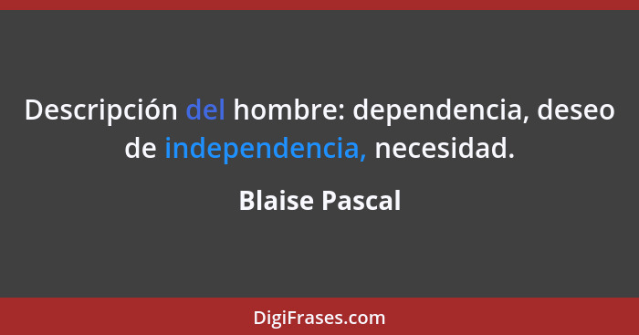 Descripción del hombre: dependencia, deseo de independencia, necesidad.... - Blaise Pascal
