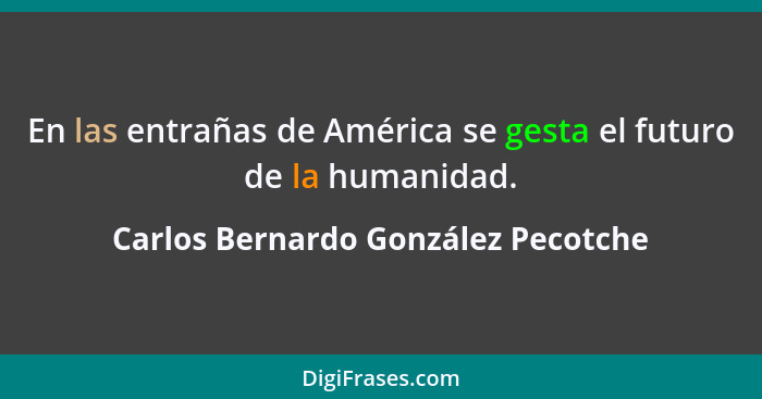 En las entrañas de América se gesta el futuro de la humanidad.... - Carlos Bernardo González Pecotche